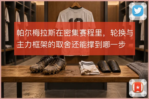 帕尔梅拉斯在密集赛程里,轮换与主力框架的取舍还能撑到哪一步