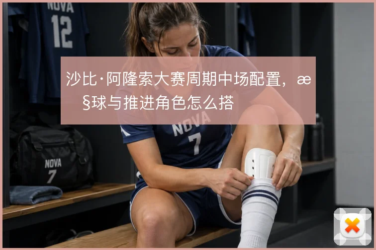 沙比·阿隆索大赛周期中场配置，控球与推进角色怎么搭