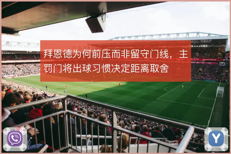 拜恩德为何前压而非留守门线，主罚门将出球习惯决定距离取舍