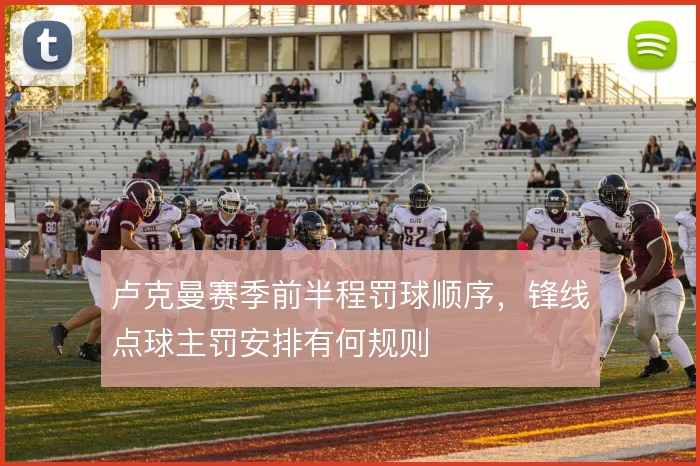 卢克曼赛季前半程罚球顺序，锋线点球主罚安排有何规则