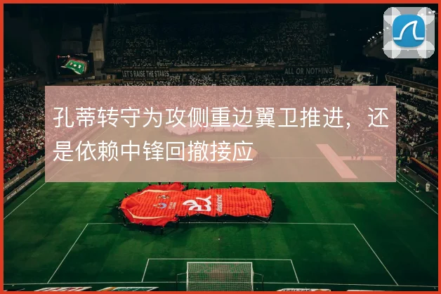 孔蒂转守为攻侧重边翼卫推进，还是依赖中锋回撤接应