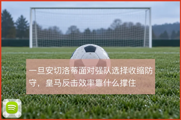 一旦安切洛蒂面对强队选择收缩防守，皇马反击效率靠什么撑住