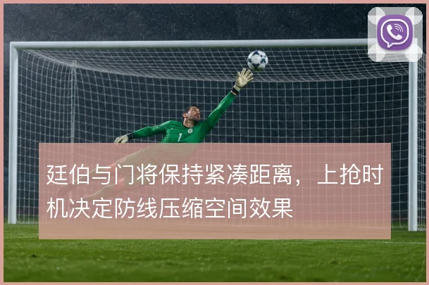 廷伯与门将保持紧凑距离,上抢时机决定防线压缩空间效果