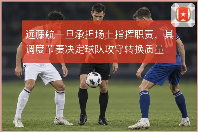 远藤航一旦承担场上指挥职责，其调度节奏决定球队攻守转换质量