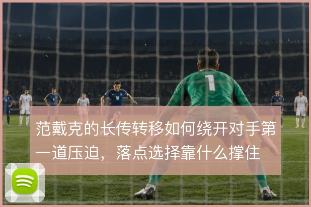 范戴克的长传转移如何绕开对手第一道压迫，落点选择靠什么撑住