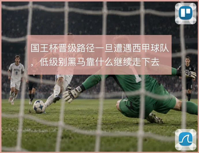 国王杯晋级路径一旦遭遇西甲球队，低级别黑马靠什么继续走下去