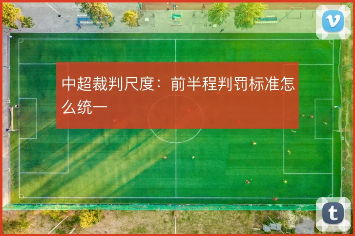 中超裁判尺度：前半程判罚标准怎么统一