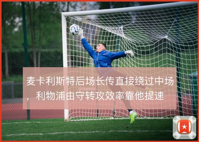 麦卡利斯特后场长传直接绕过中场，利物浦由守转攻效率靠他提速