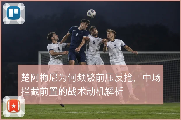 楚阿梅尼为何频繁前压反抢，中场拦截前置的战术动机解析