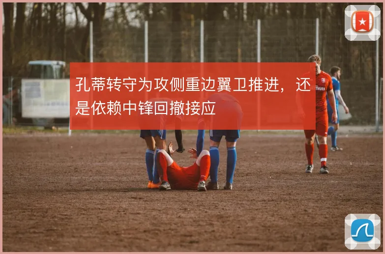 孔蒂转守为攻侧重边翼卫推进，还是依赖中锋回撤接应