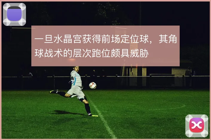 一旦水晶宫获得前场定位球，其角球战术的层次跑位颇具威胁