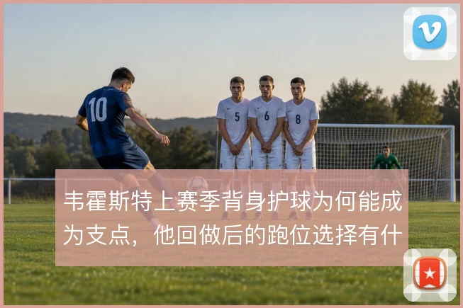 韦霍斯特上赛季背身护球为何能成为支点，他回做后的跑位选择有什么讲究