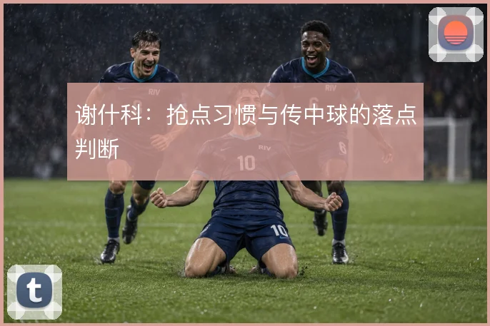 谢什科:抢点习惯与传中球的落点判断
