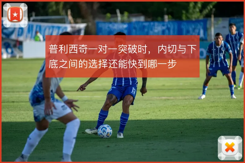 普利西奇一对一突破时，内切与下底之间的选择还能快到哪一步