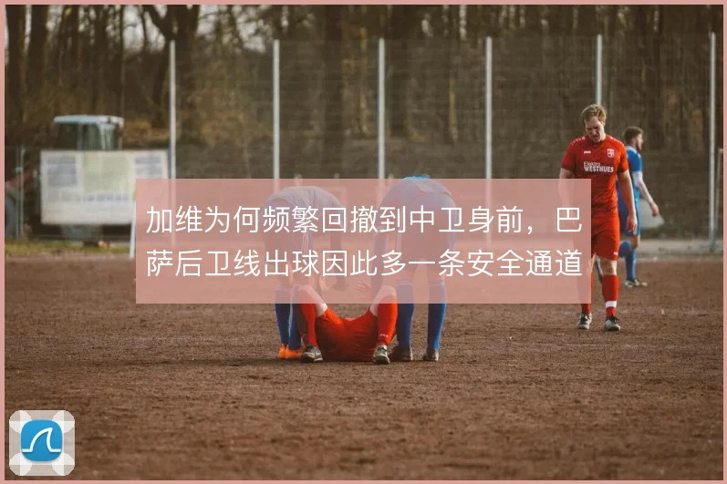加维为何频繁回撤到中卫身前，巴萨后卫线出球因此多一条安全通道