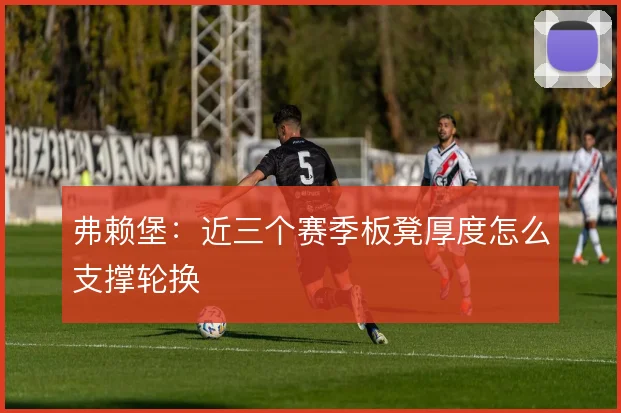 弗赖堡：近三个赛季板凳厚度怎么支撑轮换