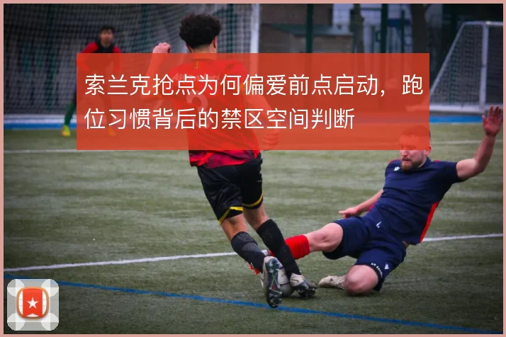索兰克抢点为何偏爱前点启动，跑位习惯背后的禁区空间判断
