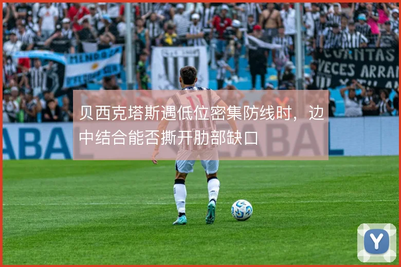 贝西克塔斯遇低位密集防线时,边中结合能否撕开肋部缺口