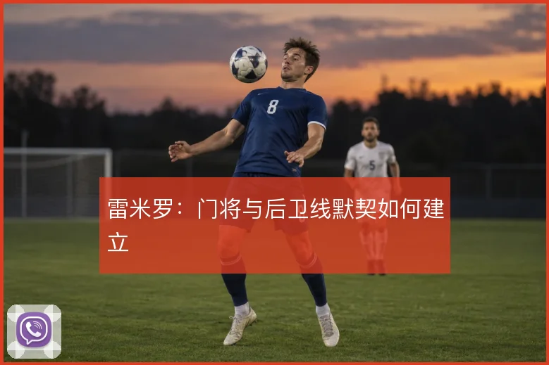 雷米罗：门将与后卫线默契如何建立