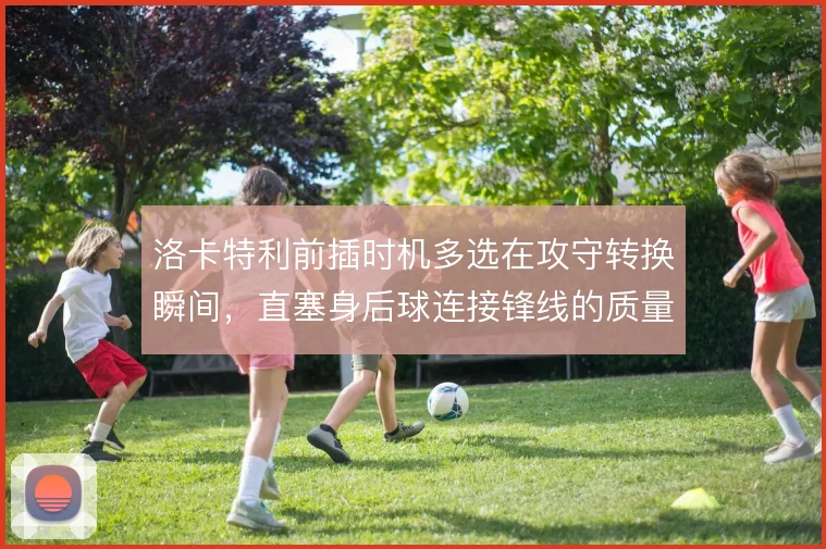 洛卡特利前插时机多选在攻守转换瞬间，直塞身后球连接锋线的质量提升