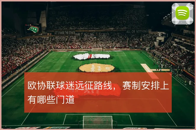 欧协联球迷远征路线，赛制安排上有哪些门道