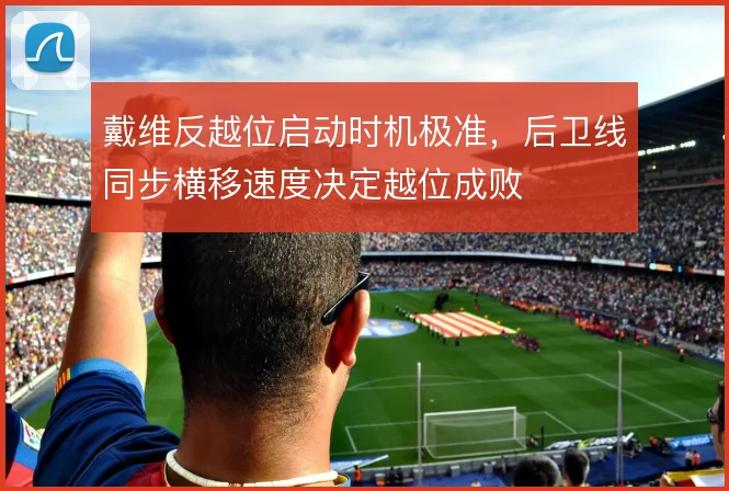戴维反越位启动时机极准，后卫线同步横移速度决定越位成败
