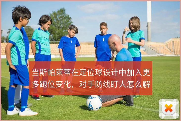 当斯帕莱蒂在定位球设计中加入更多跑位变化，对手防线盯人怎么解