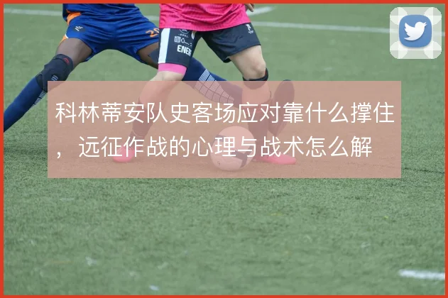 科林蒂安队史客场应对靠什么撑住，远征作战的心理与战术怎么解