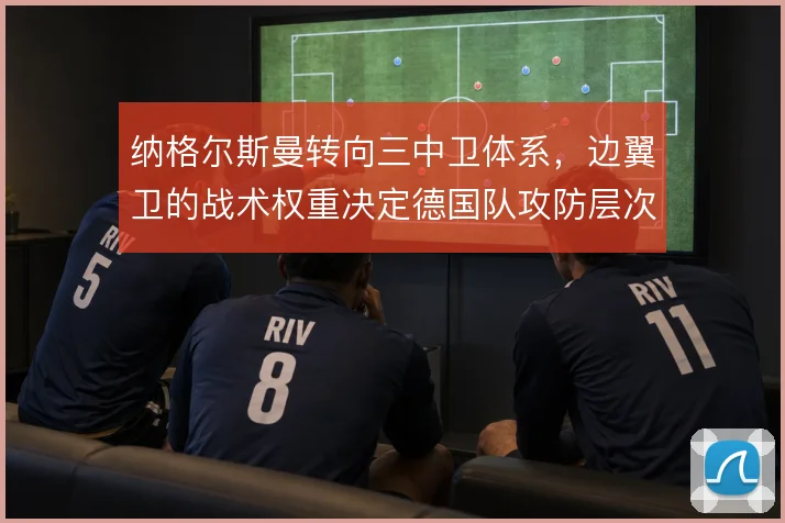 纳格尔斯曼转向三中卫体系，边翼卫的战术权重决定德国队攻防层次