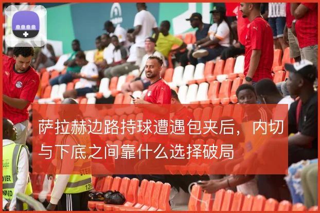 萨拉赫边路持球遭遇包夹后，内切与下底之间靠什么选择破局