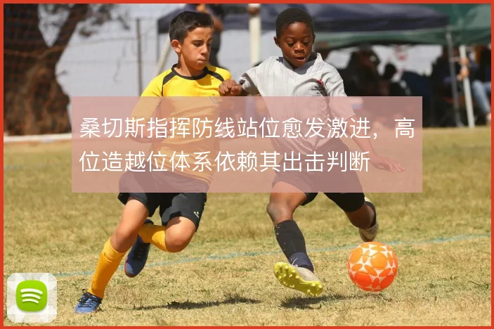 桑切斯指挥防线站位愈发激进，高位造越位体系依赖其出击判断